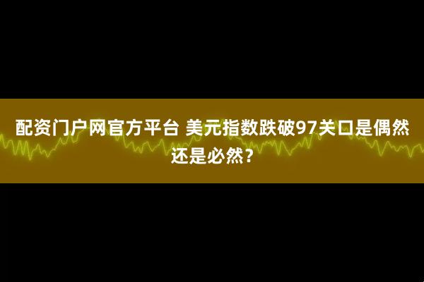 配资门户网官方平台 美元指数跌破97关口是偶然还是必然？
