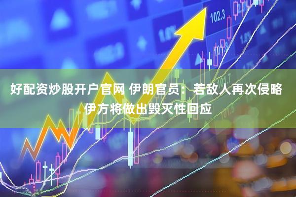 好配资炒股开户官网 伊朗官员：若敌人再次侵略 伊方将做出毁灭性回应