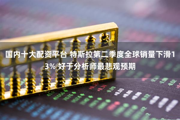 国内十大配资平台 特斯拉第二季度全球销量下滑13% 好于分析师最悲观预期