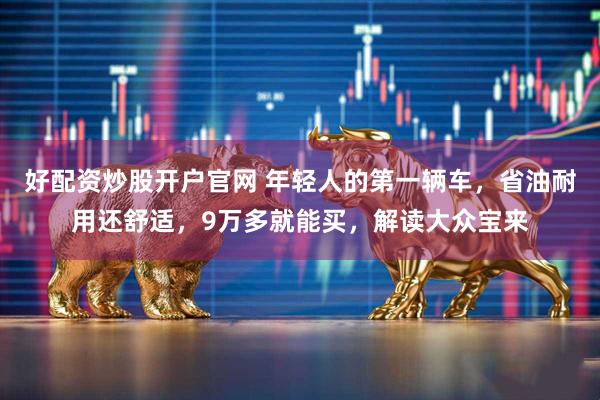 好配资炒股开户官网 年轻人的第一辆车，省油耐用还舒适，9万多就能买，解读大众宝来