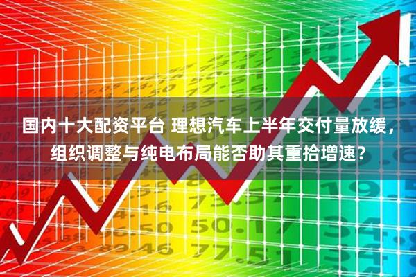 国内十大配资平台 理想汽车上半年交付量放缓，组织调整与纯电布局能否助其重拾增速？