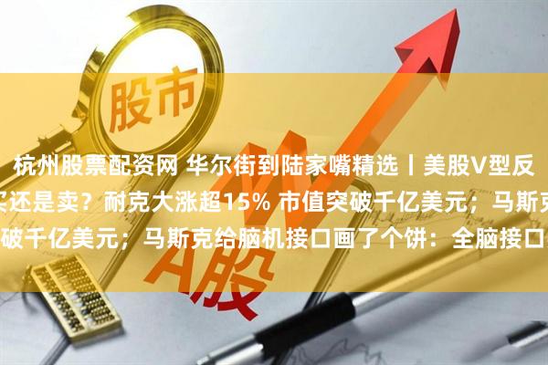 杭州股票配资网 华尔街到陆家嘴精选丨美股V型反转后迅速创历史新高 买还是卖？耐克大涨超15% 市值突破千亿美元；马斯克给脑机接口画了个饼：全脑接口要来了！