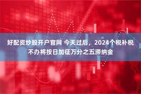 好配资炒股开户官网 今天过后，2024个税补税不办将按日加征万分之五滞纳金