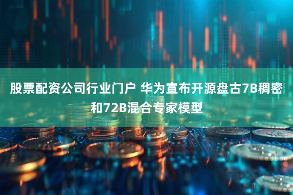 股票配资公司行业门户 华为宣布开源盘古7B稠密和72B混合专家模型