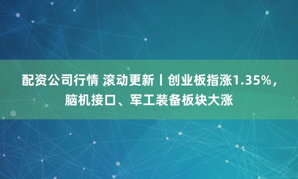 配资公司行情 滚动更新丨创业板指涨1.35%，脑机接口、军工装备板块大涨