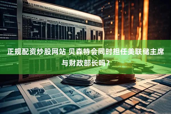 正规配资炒股网站 贝森特会同时担任美联储主席与财政部长吗？