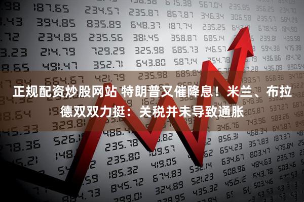 正规配资炒股网站 特朗普又催降息！米兰、布拉德双双力挺：关税并未导致通胀