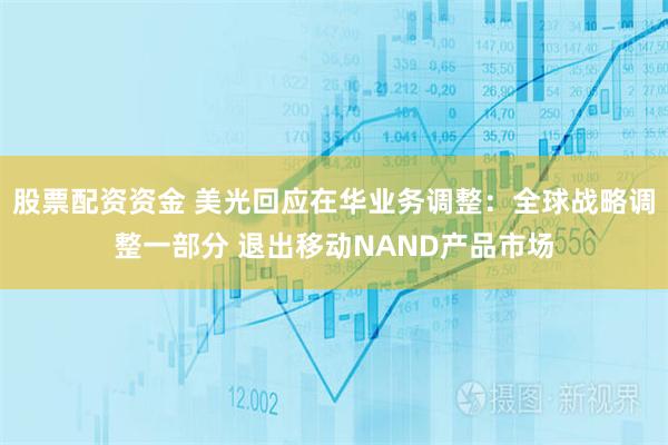 股票配资资金 美光回应在华业务调整：全球战略调整一部分 退出移动NAND产品市场