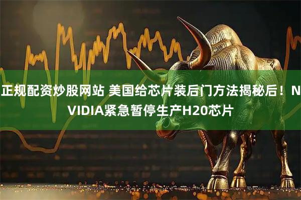 正规配资炒股网站 美国给芯片装后门方法揭秘后！NVIDIA紧急暂停生产H20芯片