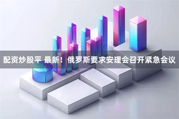 配资炒股平 最新！俄罗斯要求安理会召开紧急会议