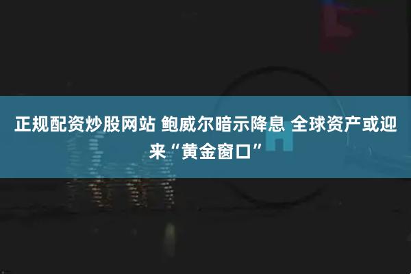 正规配资炒股网站 鲍威尔暗示降息 全球资产或迎来“黄金窗口”
