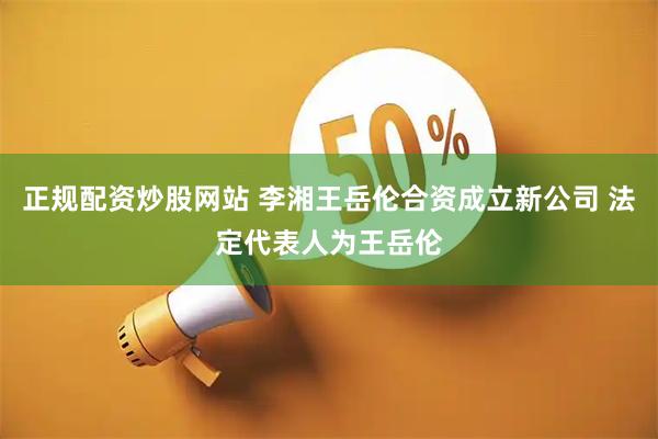 正规配资炒股网站 李湘王岳伦合资成立新公司 法定代表人为王岳伦
