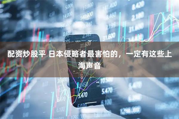 配资炒股平 日本侵略者最害怕的，一定有这些上海声音