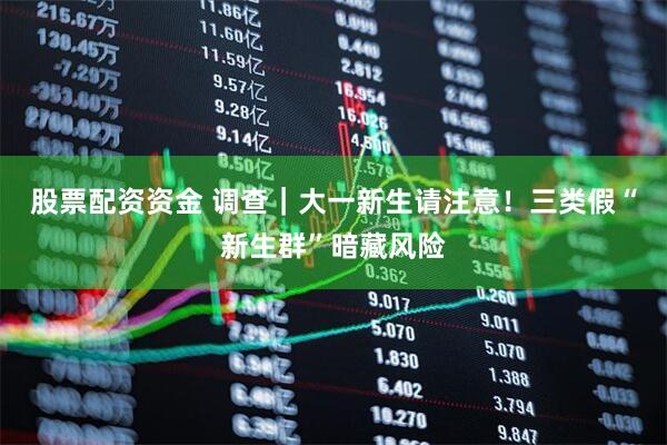 股票配资资金 调查｜大一新生请注意！三类假“新生群”暗藏风险