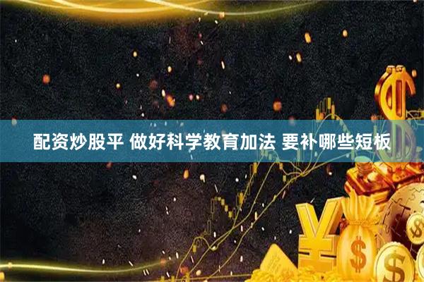配资炒股平 做好科学教育加法 要补哪些短板