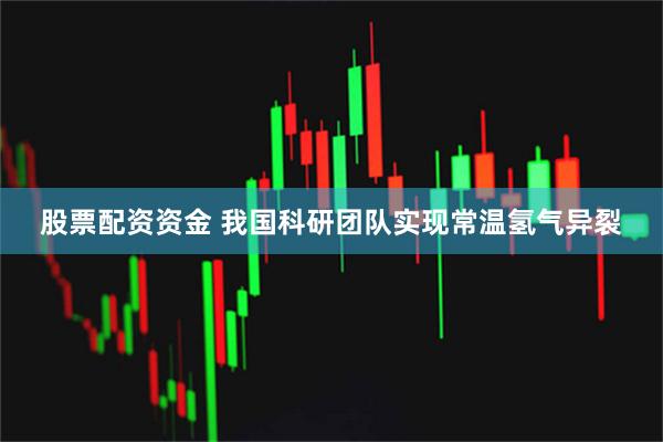 股票配资资金 我国科研团队实现常温氢气异裂