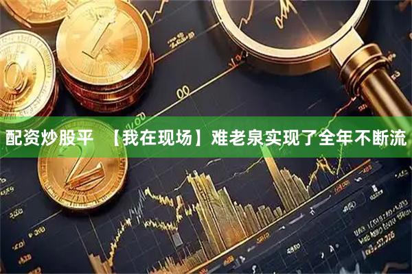 配资炒股平  【我在现场】难老泉实现了全年不断流