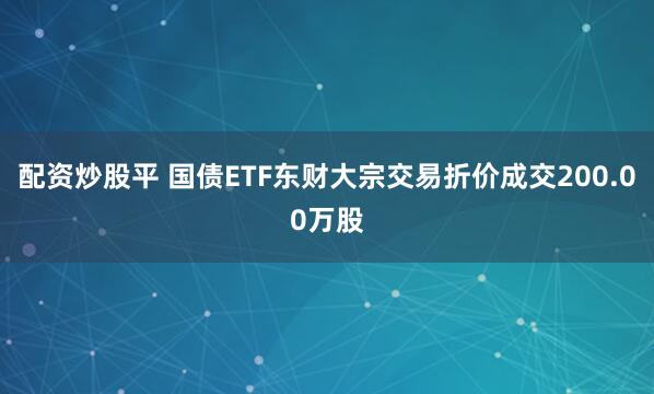 配资炒股平 国债ETF东财大宗交易折价成交200.00万股