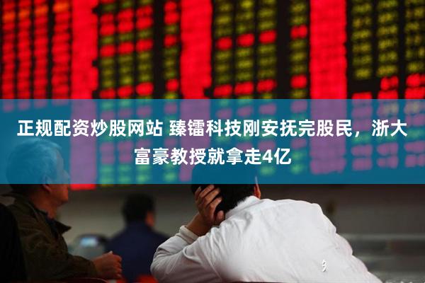 正规配资炒股网站 臻镭科技刚安抚完股民，浙大富豪教授就拿走4亿