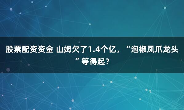 股票配资资金 山姆欠了1.4个亿，“泡椒凤爪龙头”等得起？