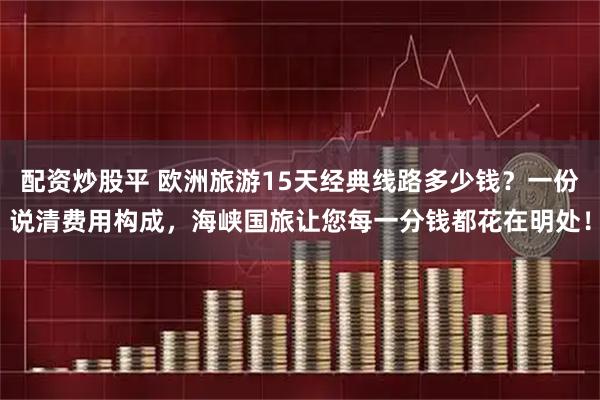 配资炒股平 欧洲旅游15天经典线路多少钱?一份说清费用构成,海峡国旅让您每一分钱都花在明处!