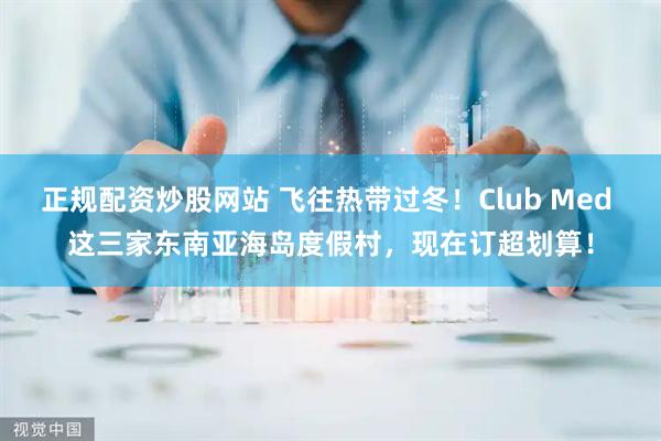 正规配资炒股网站 飞往热带过冬!Club Med 这三家东南亚海岛度假村,现在订超划算!