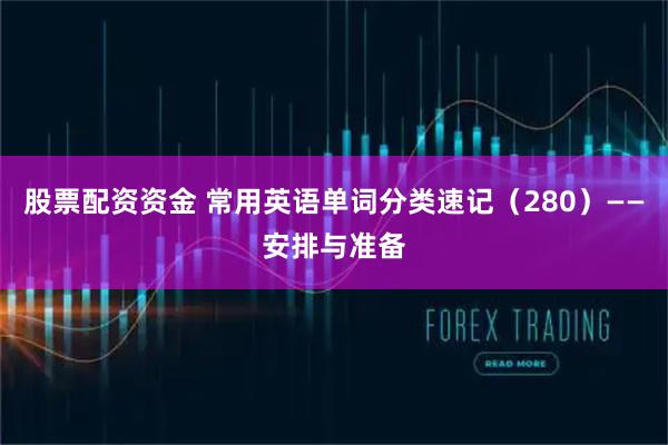 股票配资资金 常用英语单词分类速记(280)——安排与准备