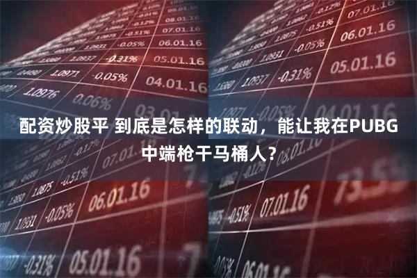 配资炒股平 到底是怎样的联动,能让我在PUBG中端枪干马桶人?