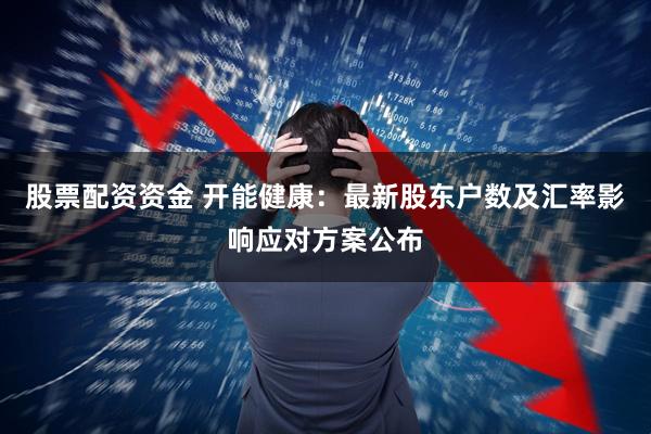 股票配资资金 开能健康：最新股东户数及汇率影响应对方案公布