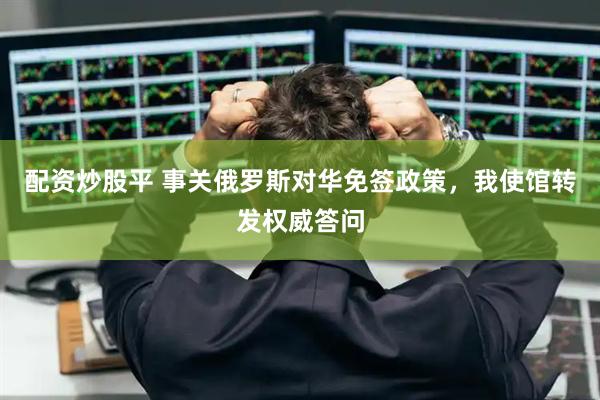 配资炒股平 事关俄罗斯对华免签政策，我使馆转发权威答问