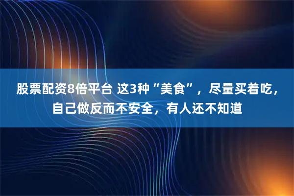 股票配资8倍平台 这3种“美食”，尽量买着吃，自己做反而不安全，有人还不知道