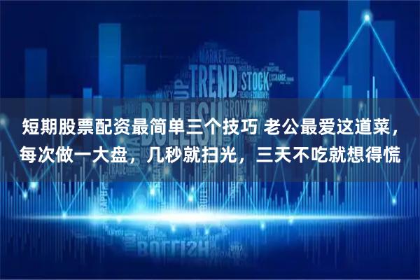短期股票配资最简单三个技巧 老公最爱这道菜，每次做一大盘，几秒就扫光，三天不吃就想得慌