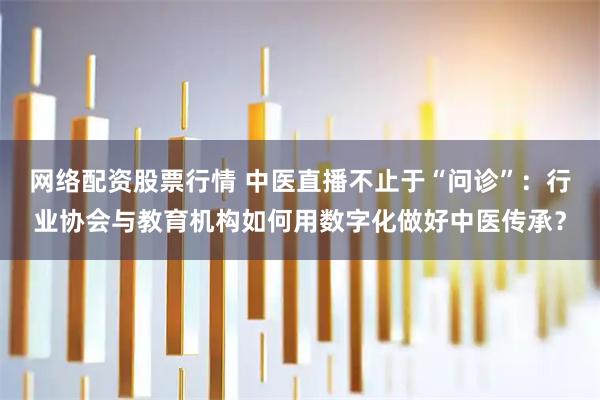 网络配资股票行情 中医直播不止于“问诊”：行业协会与教育机构如何用数字化做好中医传承？