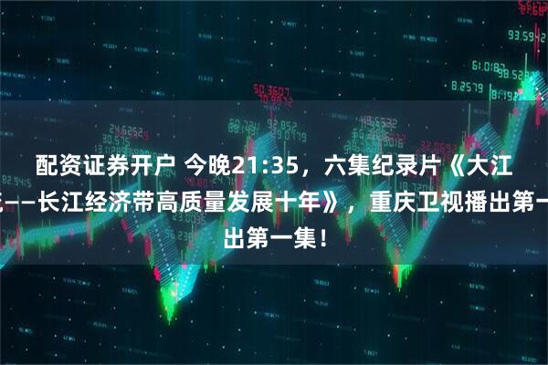 配资证券开户 今晚21:35，六集纪录片《大江奔流——长江经济带高质量发展十年》，重庆卫视播出第一集！
