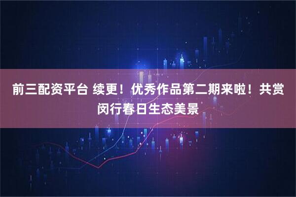 前三配资平台 续更！优秀作品第二期来啦！共赏闵行春日生态美景