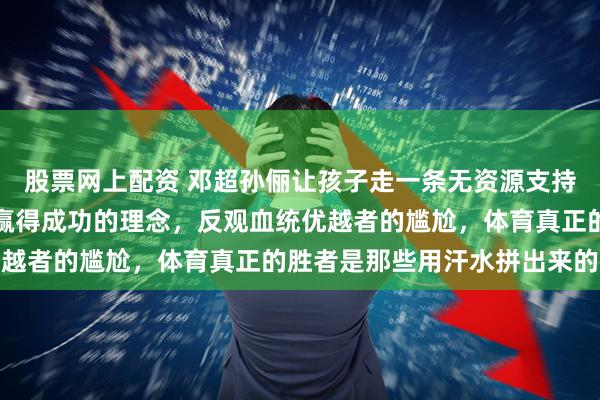 股票网上配资 邓超孙俪让孩子走一条无资源支持的篮球路，彰显靠努力赢得成功的理念，反观血统优越者的尴尬，体育真正的胜者是那些用汗水拼出来的人