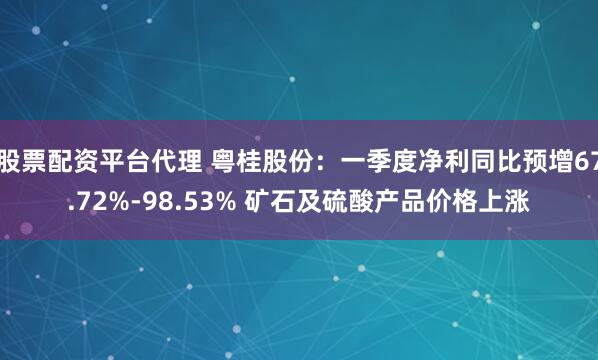 股票配资平台代理 粤桂股份：一季度净利同比预增67.72%-98.53% 矿石及硫酸产品价格上涨