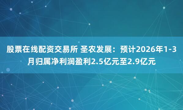 股票在线配资交易所 圣农发展：预计2026年1-3月归属净利润盈利2.5亿元至2.9亿元