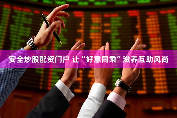 安全炒股配资门户 让“好意同乘”滋养互助风尚
