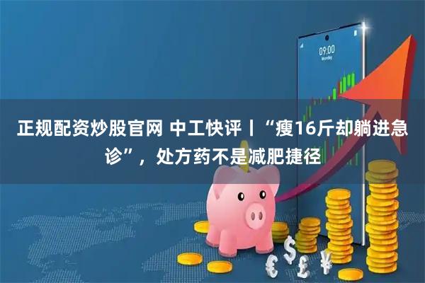 正规配资炒股官网 中工快评丨“瘦16斤却躺进急诊”，处方药不是减肥捷径