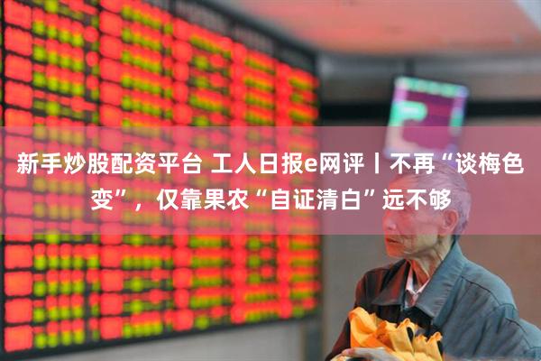 新手炒股配资平台 工人日报e网评丨不再“谈梅色变”，仅靠果农“自证清白”远不够