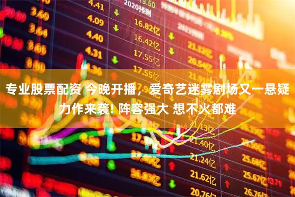 专业股票配资 今晚开播，爱奇艺迷雾剧场又一悬疑力作来袭! 阵容强大 想不火都难