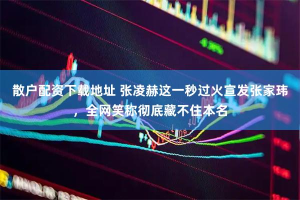 散户配资下载地址 张凌赫这一秒过火宣发张家玮，全网笑称彻底藏不住本名