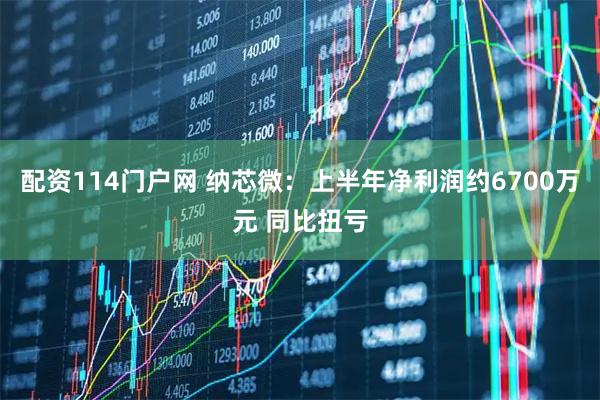 配资114门户网 纳芯微：上半年净利润约6700万元 同比扭亏