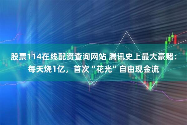 股票114在线配资查询网站 腾讯史上最大豪赌：每天烧1亿，首次“花光”自由现金流