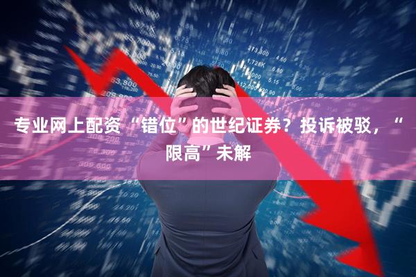 专业网上配资 “错位”的世纪证券？投诉被驳，“限高”未解