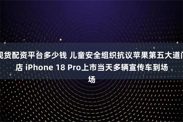 现货配资平台多少钱 儿童安全组织抗议苹果第五大道门店 iPhone 18 Pro上市当天多辆宣传车到场
