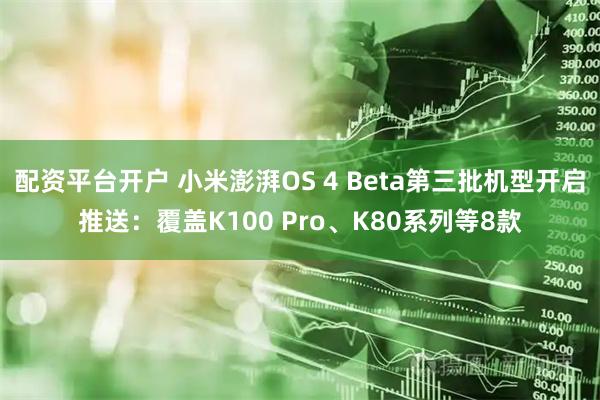 配资平台开户 小米澎湃OS 4 Beta第三批机型开启推送：覆盖K100 Pro、K80系列等8款