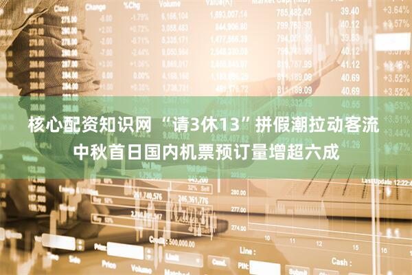 核心配资知识网 “请3休13”拼假潮拉动客流 中秋首日国内机票预订量增超六成